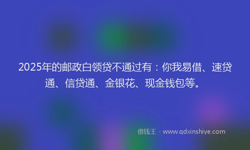 2025年的邮政白领贷不通过有：你我易借、速贷通、信贷通、金银花、现金钱包等。