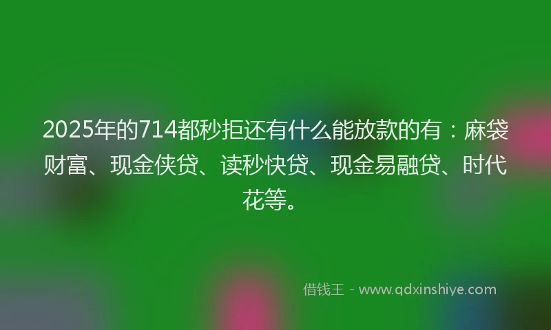 2025年的714都秒拒还有什么能放款的有：麻袋财富、现金侠贷、读秒快贷、现金易融贷、时代花等。