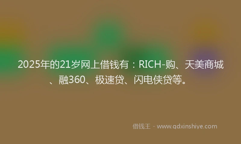 2025年的21岁网上借钱有:RICH-购、天美商城、融360、极速贷、闪电侠贷等。