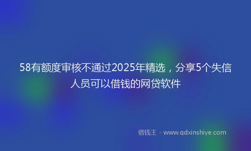 58有额度审核不通过2025年精选，分享5个失信人员可以借钱的网贷软件