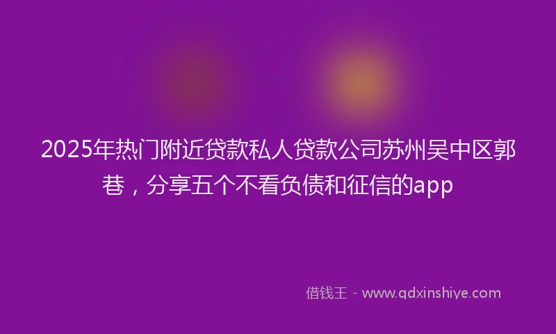 2025年热门附近贷款私人贷款公司苏州吴中区郭巷，分享五个不看负债和征信的app