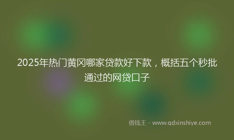 2025年热门黄冈哪家贷款好下款，概括五个秒批通过的网贷口子
