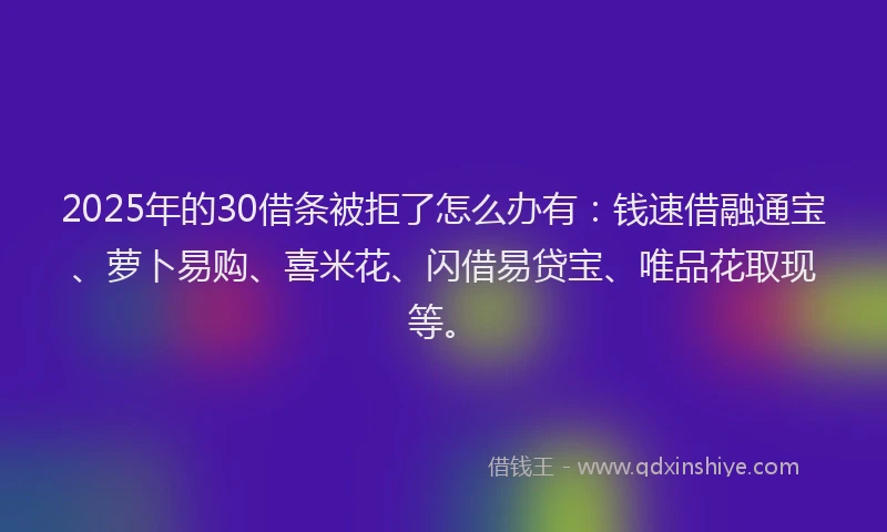 2025年的30借条被拒了怎么办有：钱速借融通宝、萝卜易购、喜米花、闪借易贷宝、唯品花取现等。