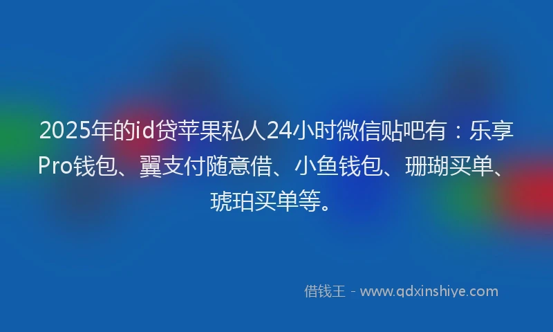 2025年的id贷苹果私人24小时微信贴吧有：乐享Pro钱包、翼支付随意借、小鱼钱包、珊瑚买单、琥珀买单等。