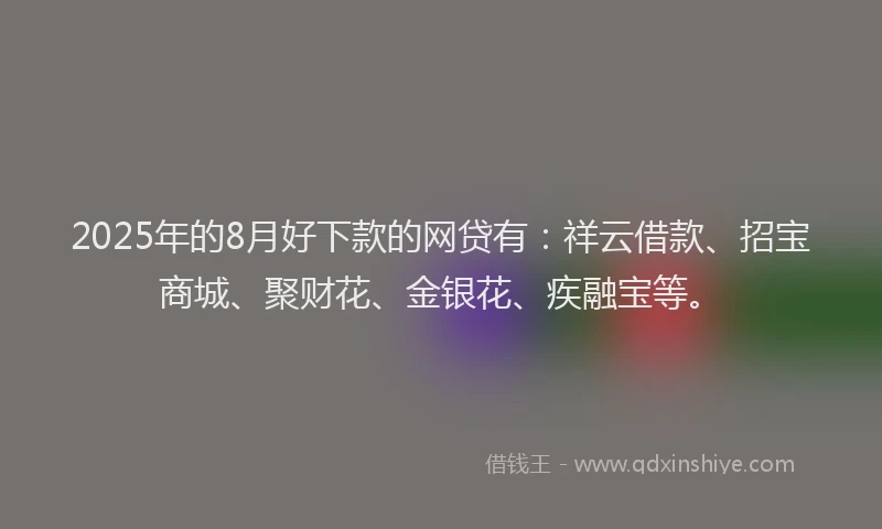 2025年的8月好下款的网贷有：祥云借款、招宝商城、聚财花、金银花、疾融宝等。