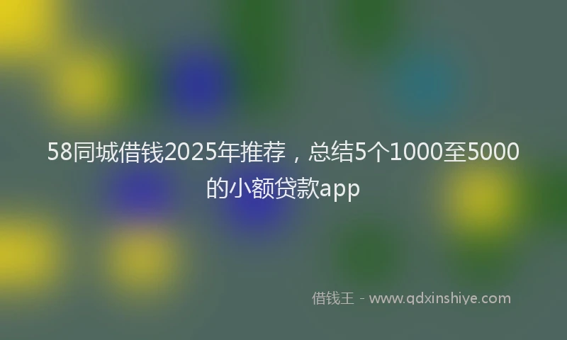 58同城借钱2025年推荐，总结5个1000至5000的小额贷款app