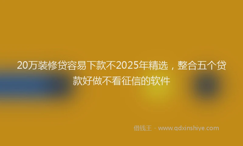 20万装修贷容易下款不2025年精选，整合五个贷款好做不看征信的软件