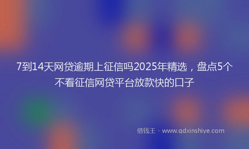 7到14天网贷逾期上征信吗2025年精选，盘点5个不看征信网贷平台放款快的口子