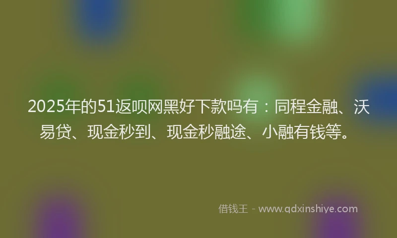 2025年的51返呗网黑好下款吗有：同程金融、沃易贷、现金秒到、现金秒融途、小融有钱等。