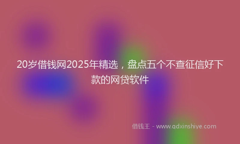 20岁借钱网2025年精选，盘点五个不查征信好下款的网贷软件