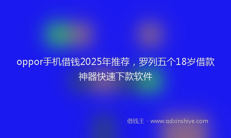 oppor手机借钱2025年推荐，罗列五个18岁借款神器快速下款软件