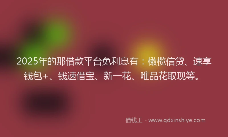 2025年的那借款平台免利息有：橄榄信贷、速享钱包+、钱速借宝、新一花、唯品花取现等。