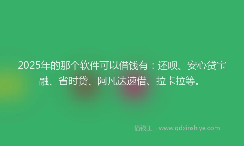 2025年的那个软件可以借钱有：还呗、安心贷宝融、省时贷、阿凡达速借、拉卡拉等。
