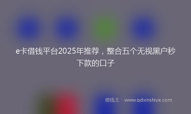 e卡借钱平台2025年推荐，整合五个无视黑户秒下款的口子