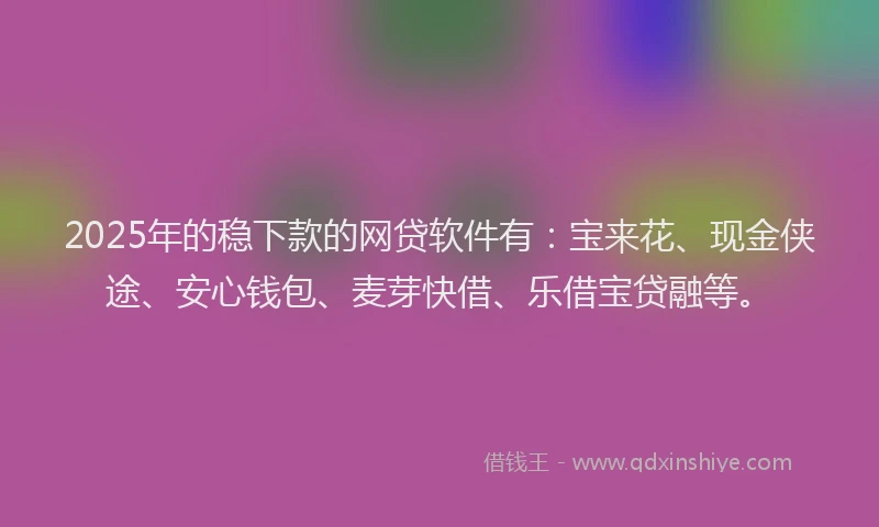 2025年的稳下款的网贷软件有：宝来花、现金侠途、安心钱包、麦芽快借、乐借宝贷融等。