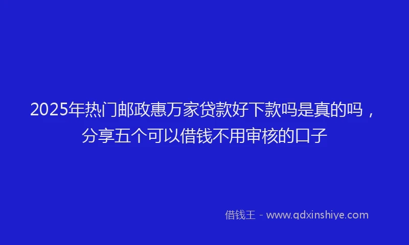 2025年热门邮政惠万家贷款好下款吗是真的吗，分享五个可以借钱不用审核的口子