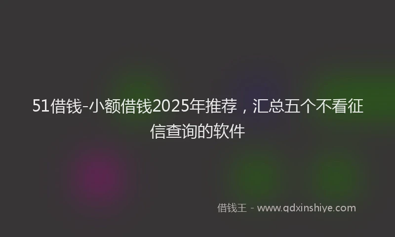 51借钱-小额借钱2025年推荐，汇总五个不看征信查询的软件