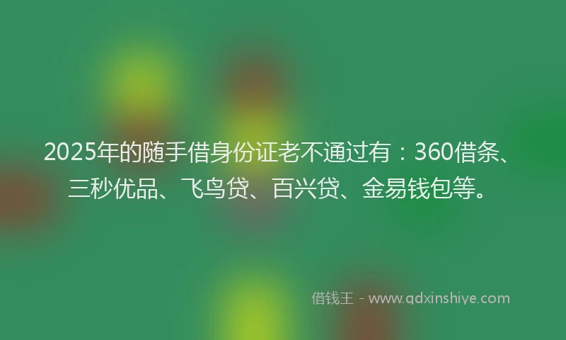 2025年的随手借身份证老不通过有:360借条、三秒优品、飞鸟贷、百兴贷、金易钱包等。