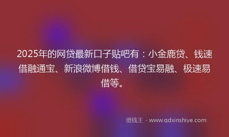 2025年的网贷最新口子贴吧有：小金鹿贷、钱速借融通宝、新浪微博借钱、借贷宝易融、极速易借等。