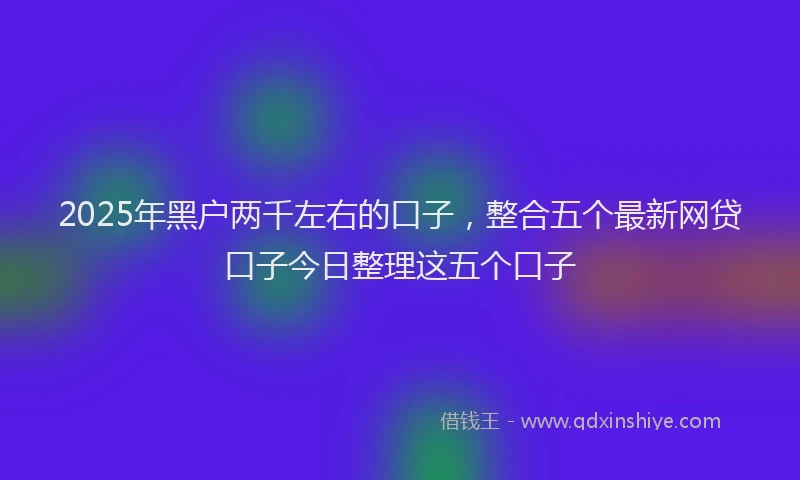 2025年黑户两千左右的口子，整合五个最新网贷口子今日整理这五个口子