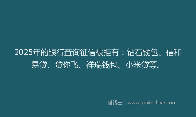 2025年的银行查询征信被拒有:钻石钱包、信和易贷、贷你飞、祥瑞钱包、小米贷等。