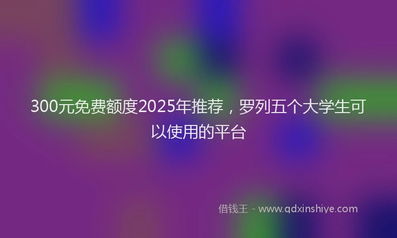 300元免费额度2025年推荐，罗列五个大学生可以使用的平台