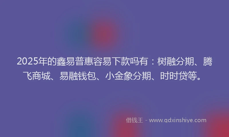2025年的鑫易普惠容易下款吗有：树融分期、腾飞商城、易融钱包、小金象分期、时时贷等。
