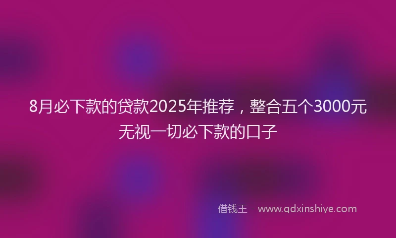 8月必下款的贷款2025年推荐，整合五个3000元无视一切必下款的口子