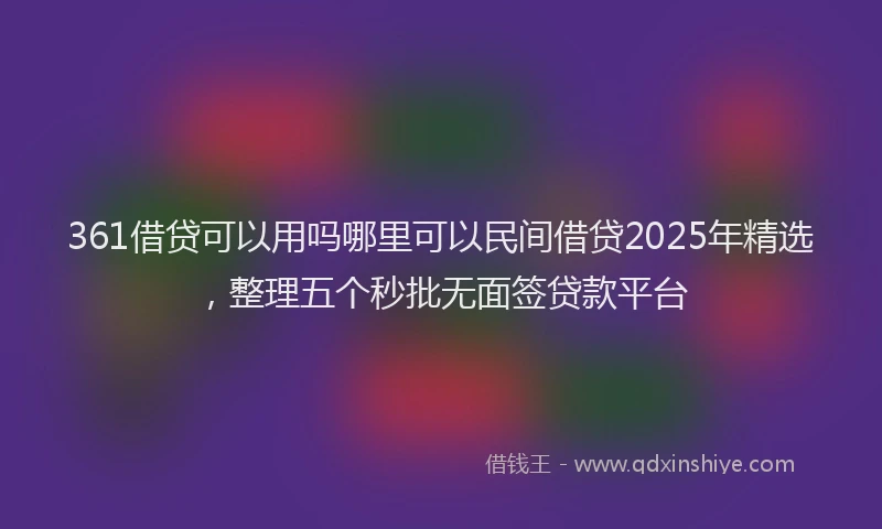 361借贷可以用吗哪里可以民间借贷2025年精选，整理五个秒批无面签贷款平台
