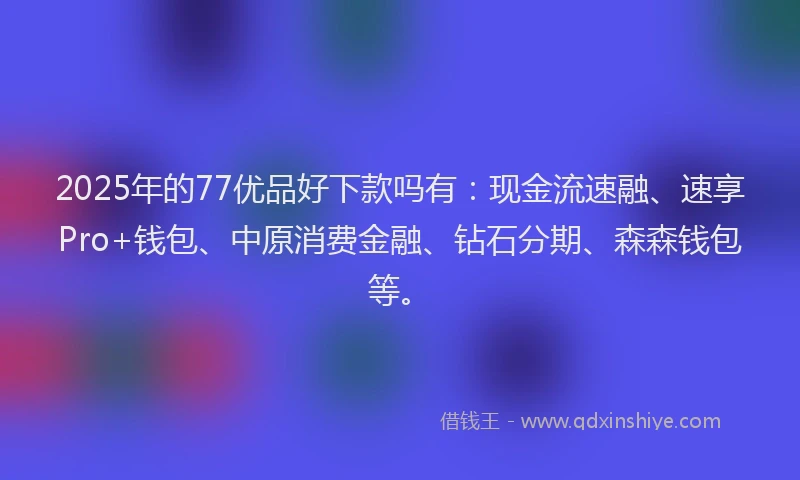 2025年的77优品好下款吗有：现金流速融、速享Pro+钱包、中原消费金融、钻石分期、森森钱包等。