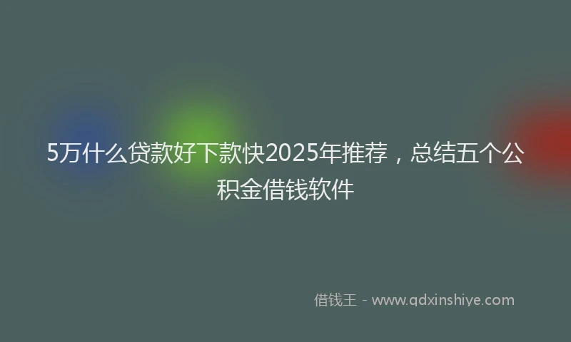 5万什么贷款好下款快2025年推荐，总结五个公积金借钱软件