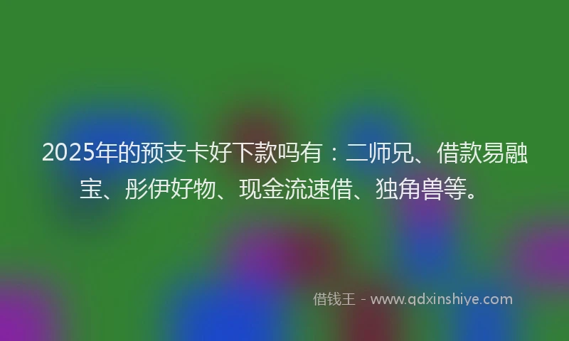 2025年的预支卡好下款吗有：二师兄、借款易融宝、彤伊好物、现金流速借、独角兽等。