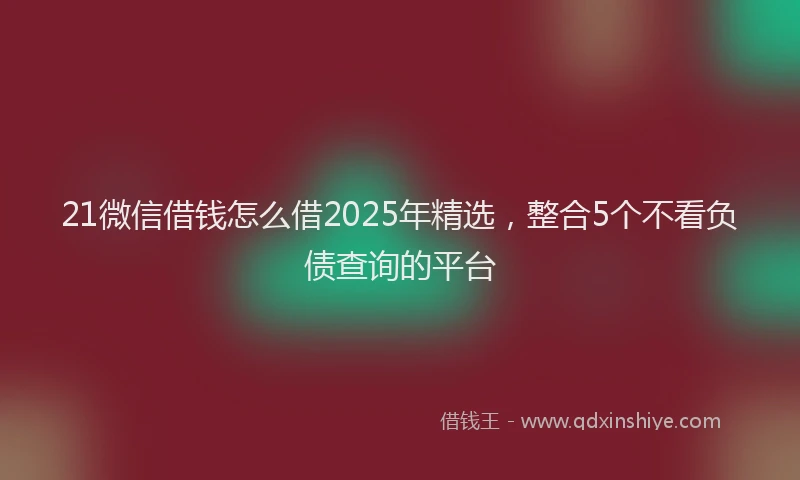 21微信借钱怎么借2025年精选,整合5个不看负债查询的平台