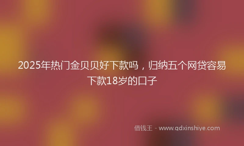 2025年热门金贝贝好下款吗，归纳五个网贷容易下款18岁的口子