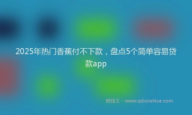 2025年热门香蕉付不下款，盘点5个简单容易贷款app