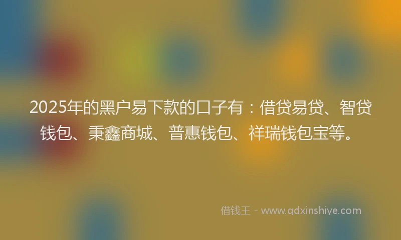 2025年的黑户易下款的口子有:借贷易贷、智贷钱包、秉鑫商城、普惠钱包、祥瑞钱包宝等。