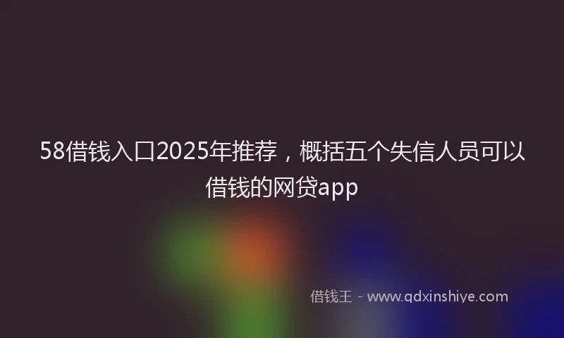 58借钱入口2025年推荐，概括五个失信人员可以借钱的网贷app
