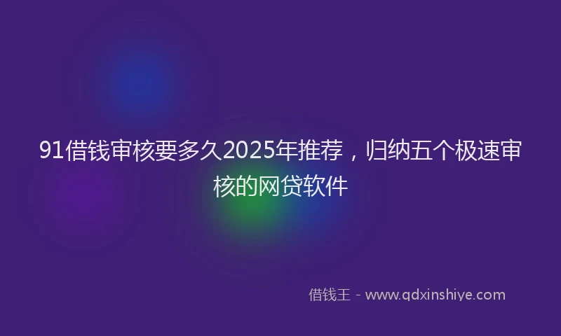 91借钱审核要多久2025年推荐，归纳五个极速审核的网贷软件