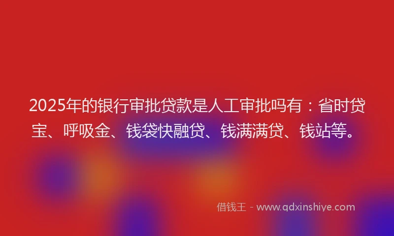 2025年的银行审批贷款是人工审批吗有：省时贷宝、呼吸金、钱袋快融贷、钱满满贷、钱站等。