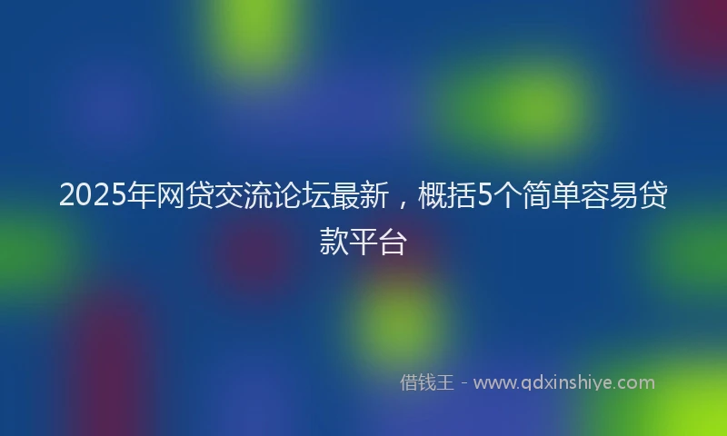 2025年网贷交流论坛最新，概括5个简单容易贷款平台