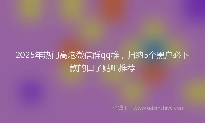 2025年热门高炮微信群qq群，归纳5个黑户必下款的口子贴吧推荐
