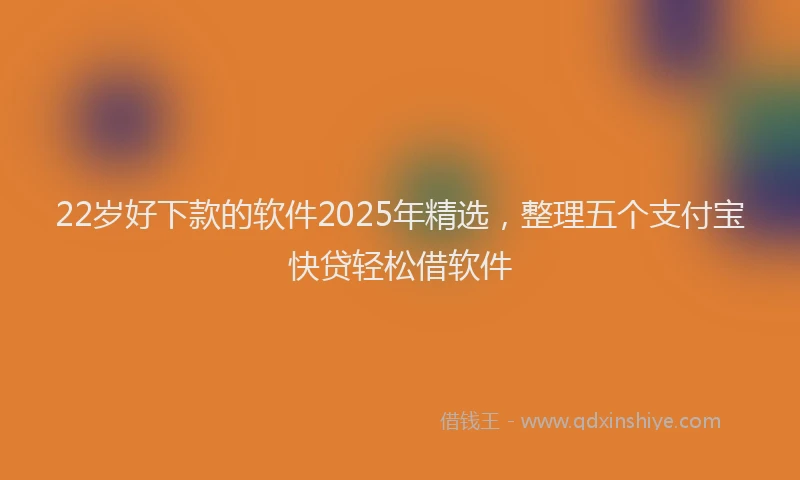 22岁好下款的软件2025年精选，整理五个支付宝快贷轻松借软件
