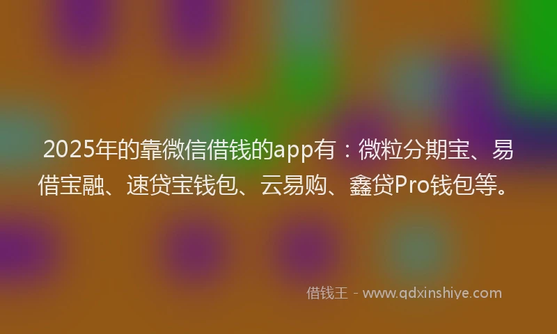 2025年的靠微信借钱的app有：微粒分期宝、易借宝融、速贷宝钱包、云易购、鑫贷Pro钱包等。