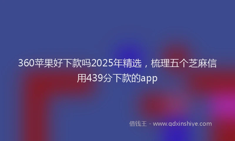 360苹果好下款吗2025年精选，梳理五个芝麻信用439分下款的app