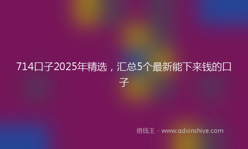 714口子2025年精选，汇总5个最新能下来钱的口子