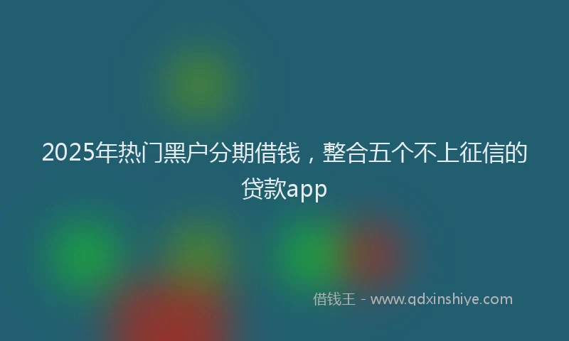 2025年热门黑户分期借钱，整合五个不上征信的贷款app