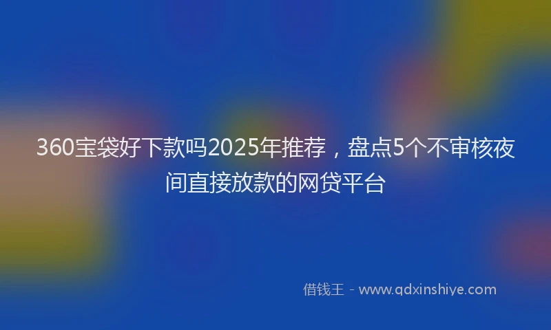 360宝袋好下款吗2025年推荐，盘点5个不审核夜间直接放款的网贷平台