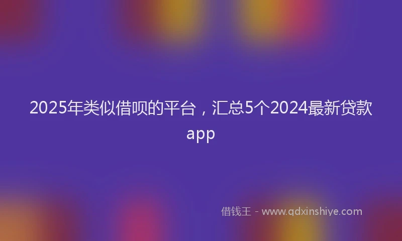 2025年类似借呗的平台，汇总5个2024最新贷款app