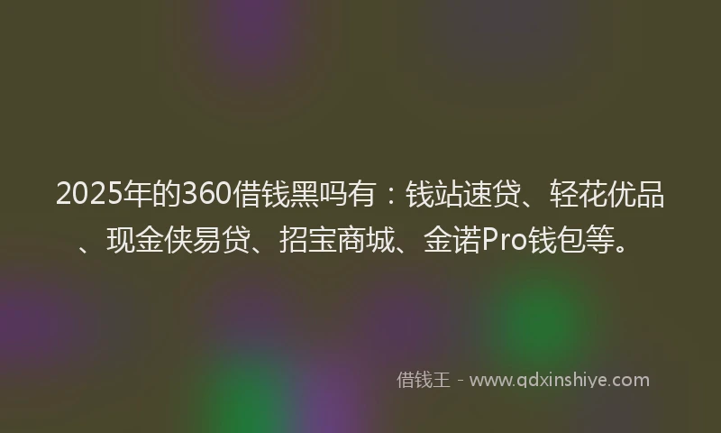 2025年的360借钱黑吗有：钱站速贷、轻花优品、现金侠易贷、招宝商城、金诺Pro钱包等。