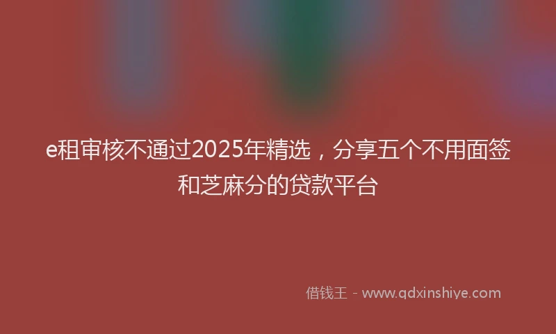e租审核不通过2025年精选，分享五个不用面签和芝麻分的贷款平台
